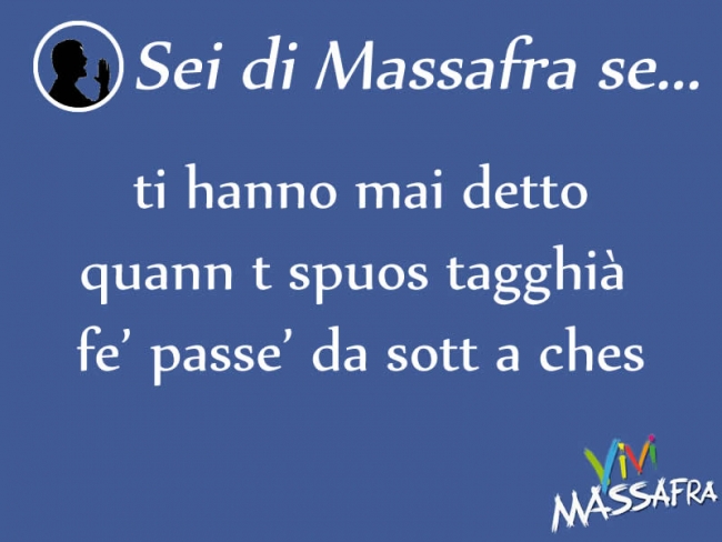 Sei di Massafra se ti hanno mai detto quann t spuos tagghià fe’ passe’ da sott a ches