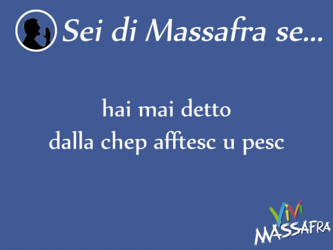 Sei di Massafra se hai mai detto dalla chep afftesc u pesc